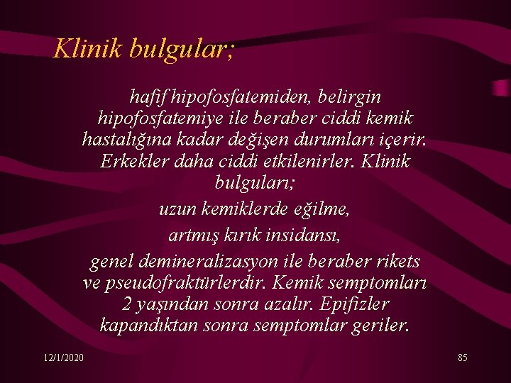 Klinik bulgular; hafif hipofosfatemiden, belirgin hipofosfatemiye ile beraber ciddi kemik hastalığına kadar değişen durumları