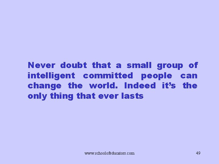 Never doubt that a small group of intelligent committed people can change the world.