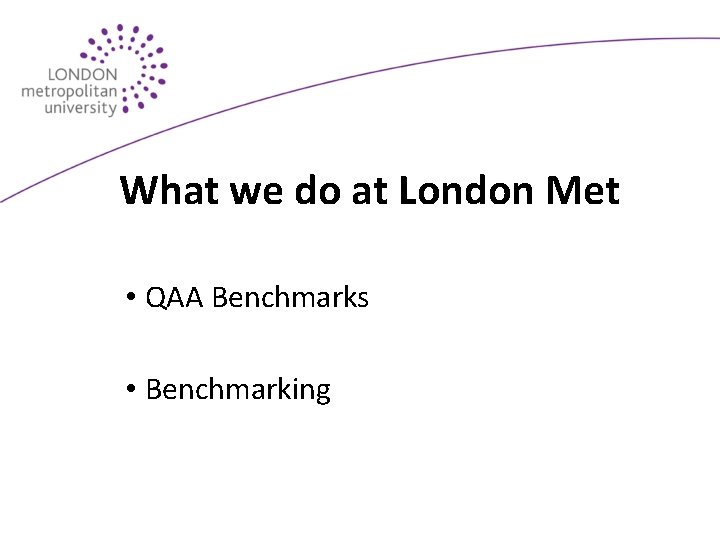 What we do at London Met • QAA Benchmarks • Benchmarking 