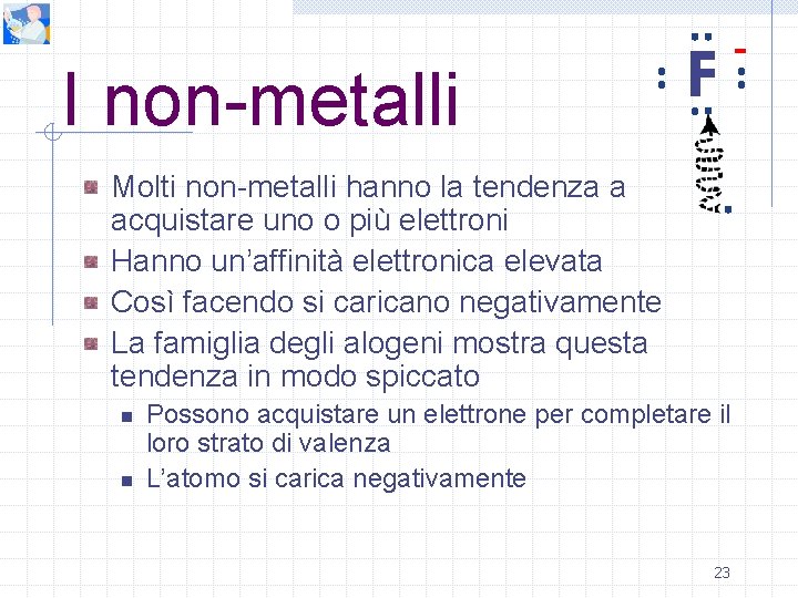 I non-metalli F Molti non-metalli hanno la tendenza a acquistare uno o più elettroni