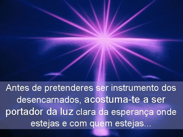 Antes de pretenderes ser instrumento dos desencarnados, acostuma-te a ser portador da luz clara