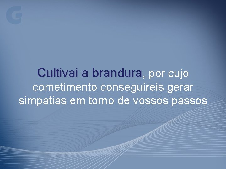 Cultivai a brandura, por cujo cometimento conseguireis gerar simpatias em torno de vossos passos