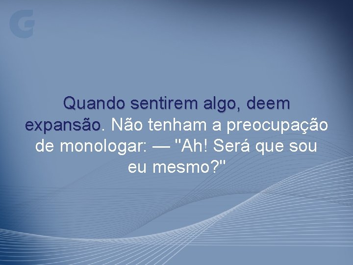 Quando sentirem algo, deem expansão Não tenham a preocupação de monologar: — "Ah! Será