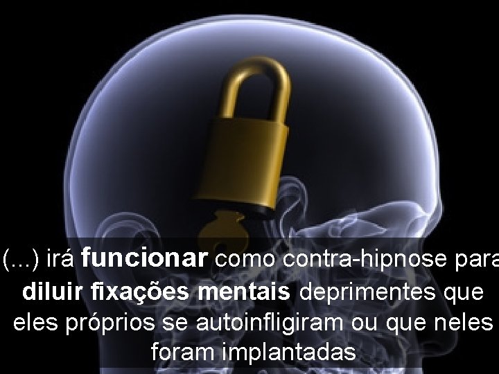 (. . . ) irá funcionar como contra-hipnose para diluir fixações mentais deprimentes que