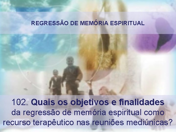 REGRESSÃO DE MEMÓRIA ESPIRITUAL 102. Quais os objetivos e finalidades da regressão de memória