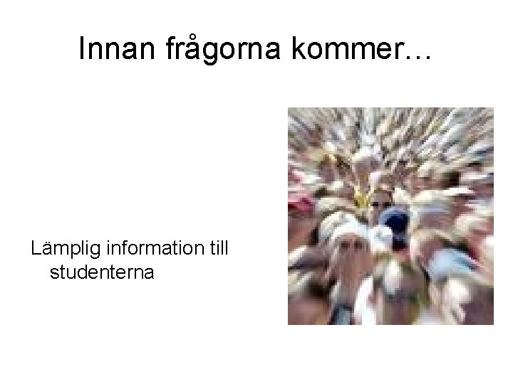 Innan frågorna kommer… Lämplig information till studenterna 