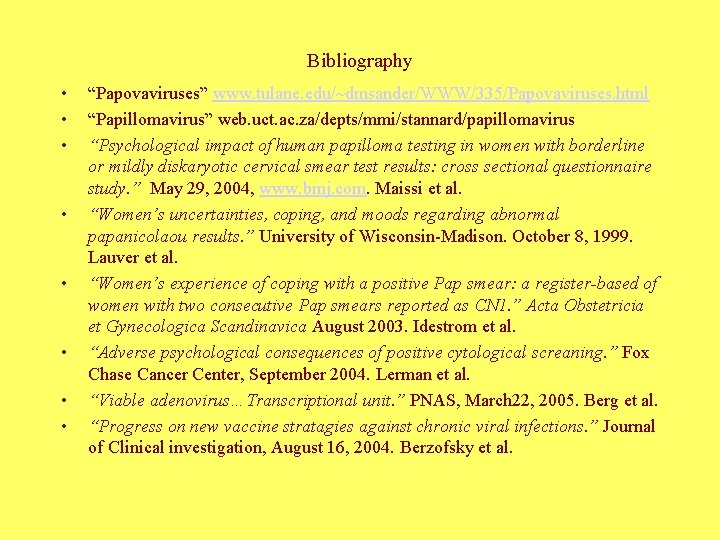 Bibliography • • “Papovaviruses” www. tulane. edu/~dmsander/WWW/335/Papovaviruses. html “Papillomavirus” web. uct. ac. za/depts/mmi/stannard/papillomavirus “Psychological