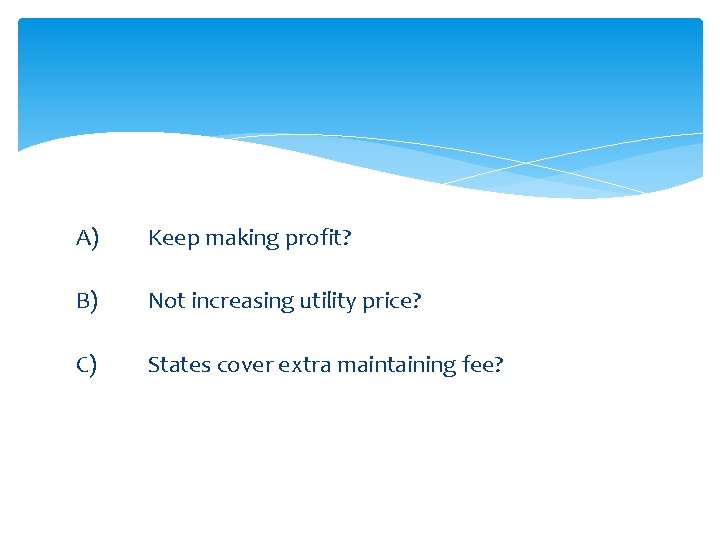 A) Keep making profit? B) Not increasing utility price? C) States cover extra maintaining