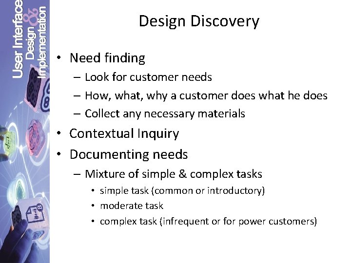 Design Discovery • Need finding – Look for customer needs – How, what, why