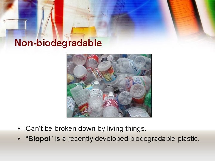 Non-biodegradable • Can’t be broken down by living things. • “Biopol” is a recently