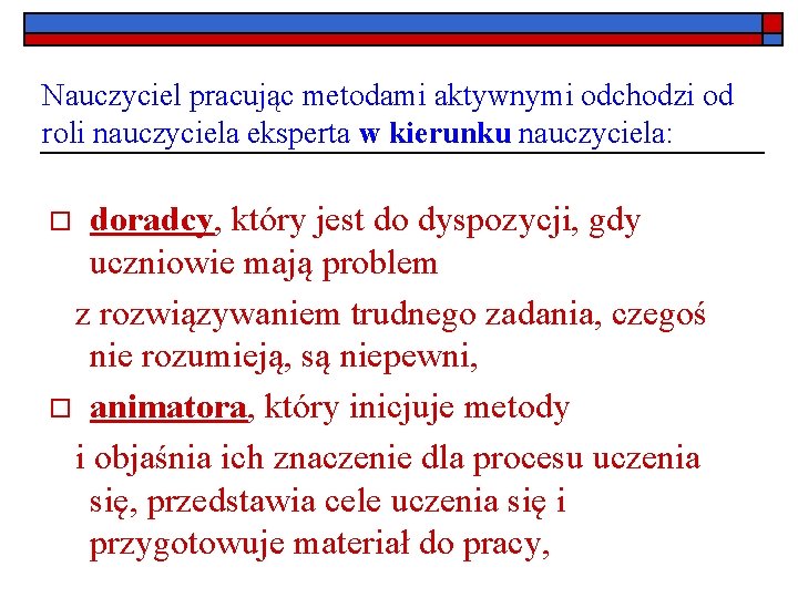 Nauczyciel pracując metodami aktywnymi odchodzi od roli nauczyciela eksperta w kierunku nauczyciela: doradcy, który