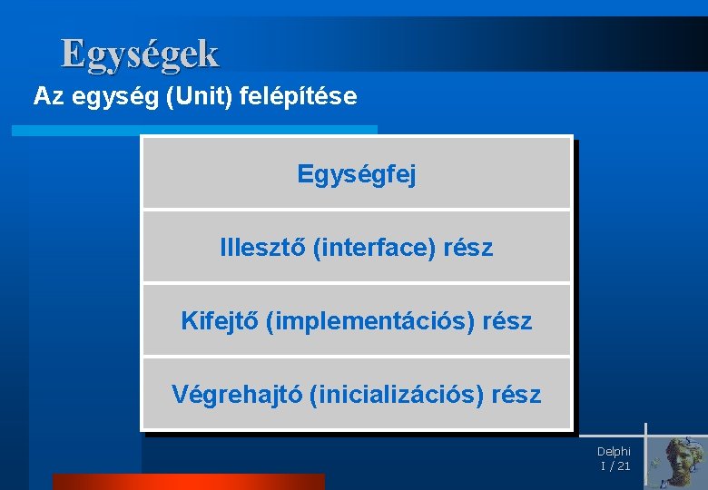 Egységek Az egység (Unit) felépítése Egységfej Illesztő (interface) rész Kifejtő (implementációs) rész Végrehajtó (inicializációs)