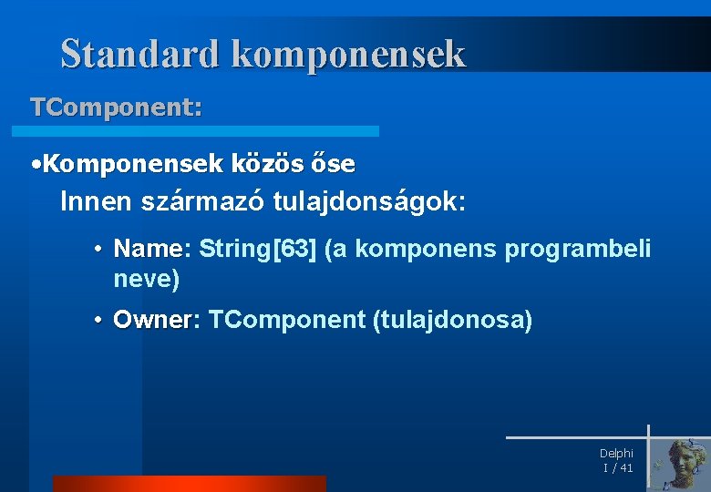 Standard komponensek TComponent: • Komponensek közös őse Innen származó tulajdonságok: • Name: String[63] (a