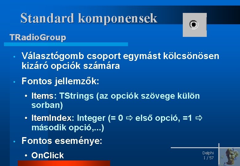 Standard komponensek TRadio. Group • Választógomb csoport egymást kölcsönösen kizáró opciók számára • Fontos