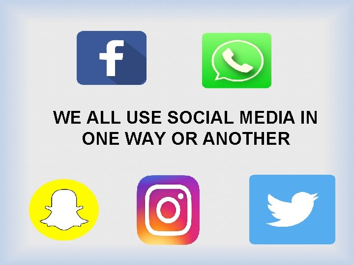 WE ALL USE SOCIAL MEDIA IN ONE WAY OR ANOTHER 