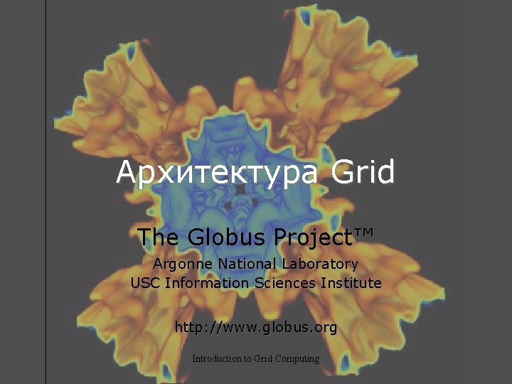 Архитектура Grid The Globus Project™ Argonne National Laboratory USC Information Sciences Institute http: //www.