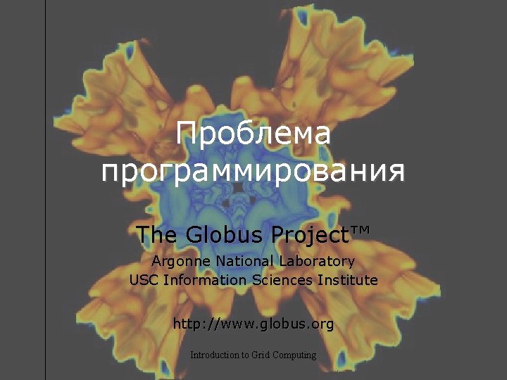 Проблема программирования The Globus Project™ Argonne National Laboratory USC Information Sciences Institute http: //www.