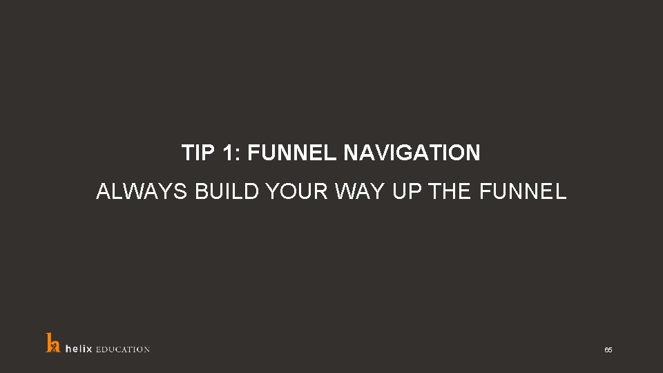TIP 1: FUNNEL NAVIGATION ALWAYS BUILD YOUR WAY UP THE FUNNEL 65 
