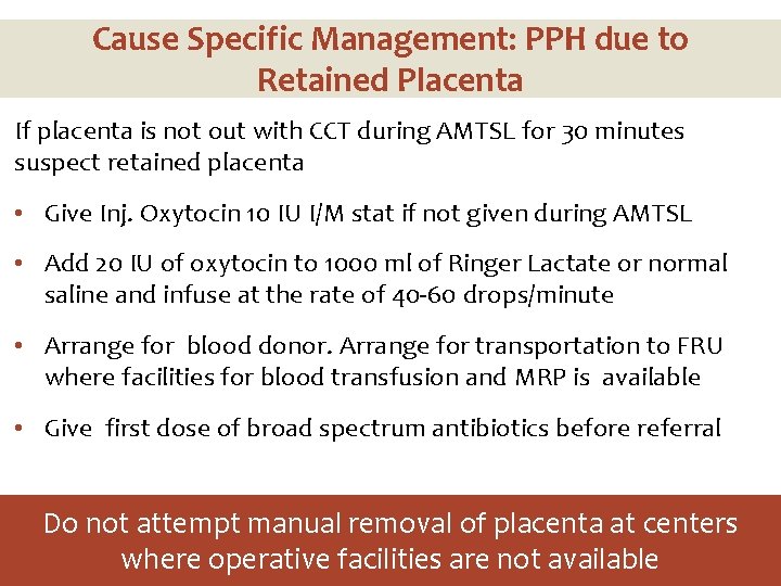 Cause Specific Management: PPH due to Retained Placenta If placenta is not out with