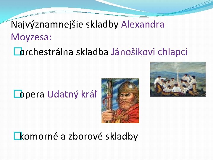 Najvýznamnejšie skladby Alexandra Moyzesa: �orchestrálna skladba Jánošíkovi chlapci �opera Udatný kráľ �komorné a zborové