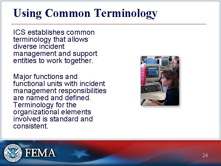 Using Common Terminology ICS establishes common terminology that allows diverse incident management and support