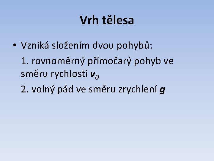 Vrh tělesa • Vzniká složením dvou pohybů: 1. rovnoměrný přímočarý pohyb ve směru rychlosti