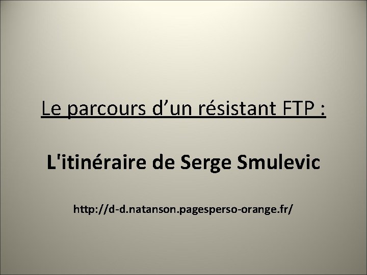Le parcours d’un résistant FTP : L'itinéraire de Serge Smulevic http: //d-d. natanson. pagesperso-orange.
