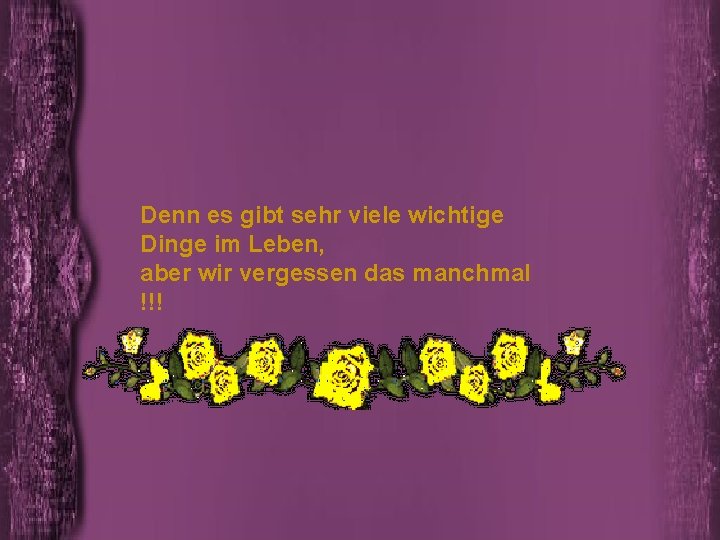 Denn es gibt sehr viele wichtige Dinge im Leben, aber wir vergessen das manchmal