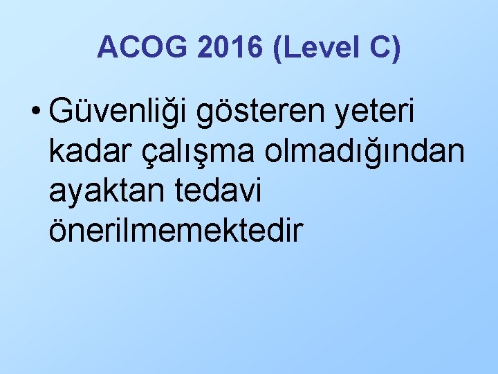 ACOG 2016 (Level C) • Güvenliği gösteren yeteri kadar çalışma olmadığından ayaktan tedavi önerilmemektedir