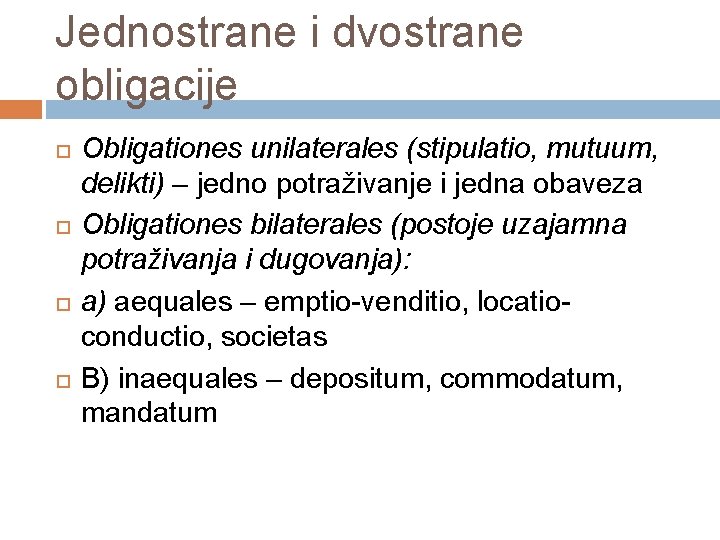 Jednostrane i dvostrane obligacije Obligationes unilaterales (stipulatio, mutuum, delikti) – jedno potraživanje i jedna