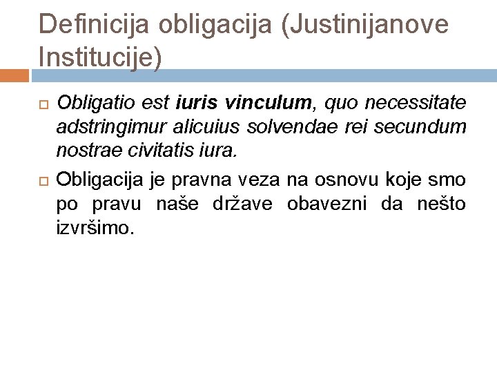 Definicija obligacija (Justinijanove Institucije) Obligatio est iuris vinculum, quo necessitate adstringimur alicuius solvendae rei