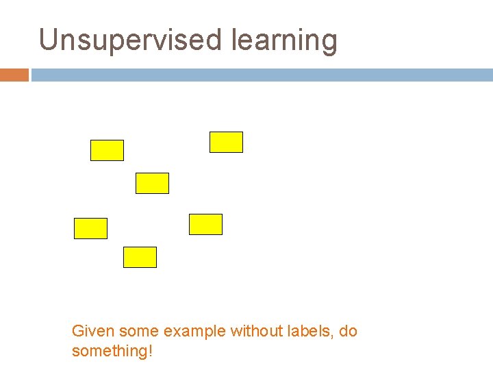 Unsupervised learning Given some example without labels, do something! 