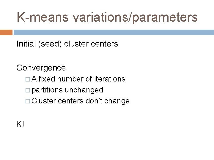 K-means variations/parameters Initial (seed) cluster centers Convergence �A fixed number of iterations � partitions