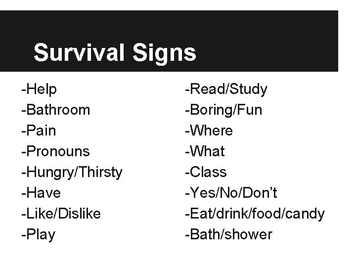 Survival Signs -Help -Bathroom -Pain -Pronouns -Hungry/Thirsty -Have -Like/Dislike -Play -Read/Study -Boring/Fun -Where -What