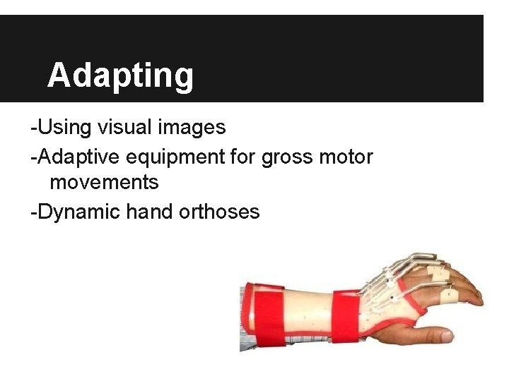 Adapting -Using visual images -Adaptive equipment for gross motor movements -Dynamic hand orthoses 