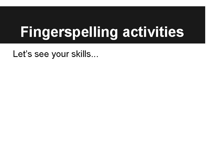 Fingerspelling activities Let’s see your skills. . . 