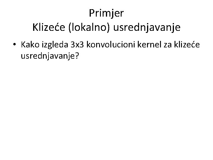 Primjer Klizeće (lokalno) usrednjavanje • Kako izgleda 3 x 3 konvolucioni kernel za klizeće