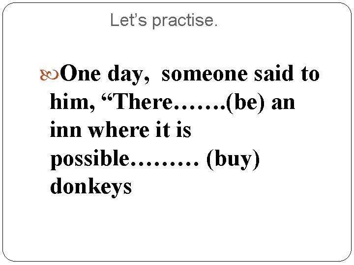 Let’s practise. One day, someone said to him, “There……. (be) an inn where it