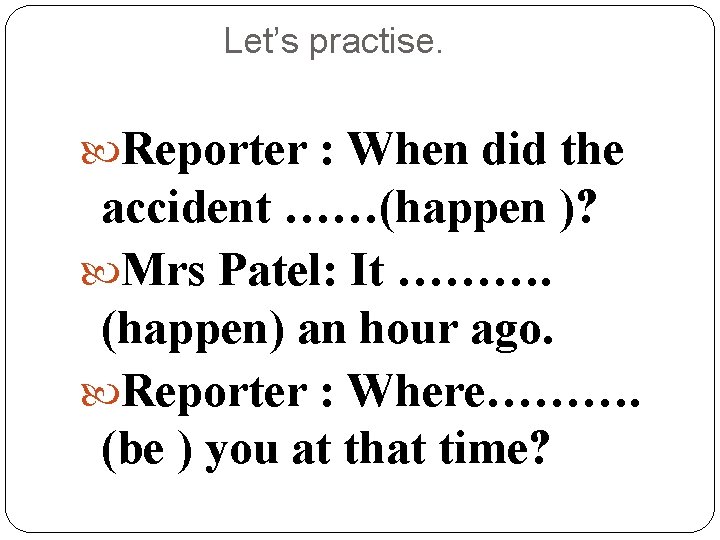 Let’s practise. Reporter : When did the accident ……(happen )? Mrs Patel: It ……….