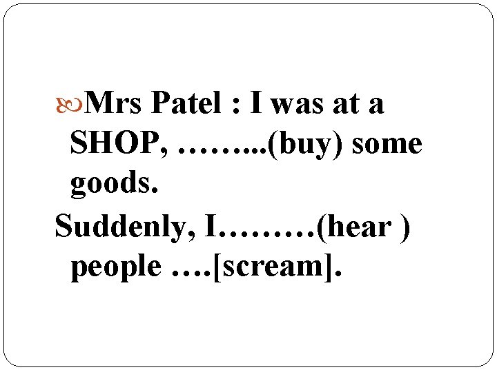  Mrs Patel : I was at a SHOP, ……. . . (buy) some