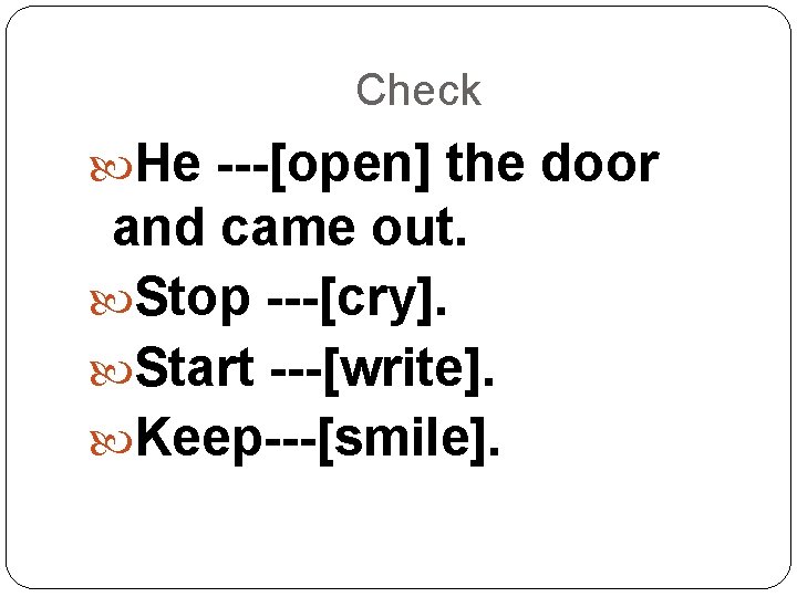 Check He ---[open] the door and came out. Stop ---[cry]. Start ---[write]. Keep---[smile]. 