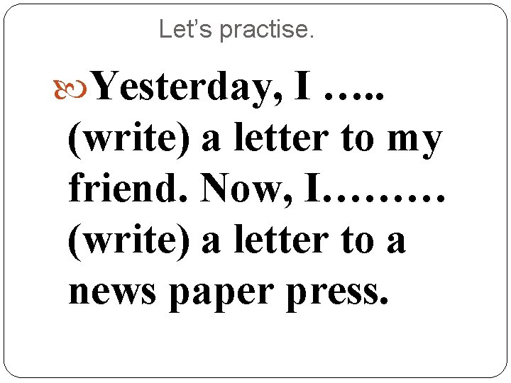 Let’s practise. Yesterday, I …. . (write) a letter to my friend. Now, I………