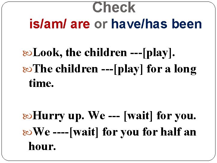Check is/am/ are or have/has been Look, the children ---[play]. The children ---[play] for
