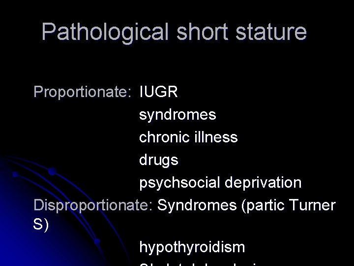 Pathological short stature Proportionate: IUGR syndromes chronic illness drugs psychsocial deprivation Disproportionate: Syndromes (partic