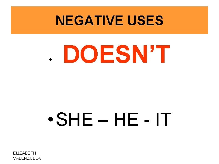 NEGATIVE USES • DOESN’T • SHE – HE - IT ELIZABETH VALENZUELA 