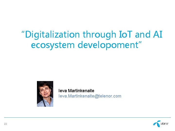 “Digitalization through Io. T and AI ecosystem developoment” Ieva Martinkenaite Ieva. Martinkenaite@telenor. com 22