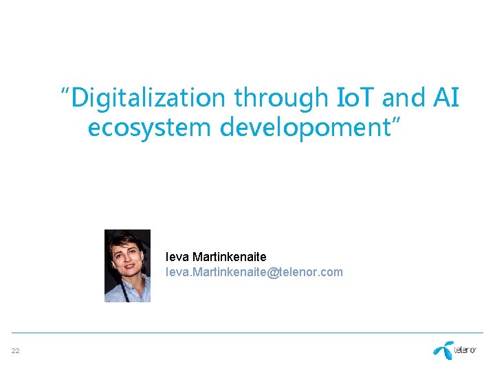 “Digitalization through Io. T and AI ecosystem developoment” Ieva Martinkenaite Ieva. Martinkenaite@telenor. com 22 “Digitalization through Io. T and AI ecosystem developoment” Ieva Martinkenaite Ieva. Martinkenaite@telenor. com 22