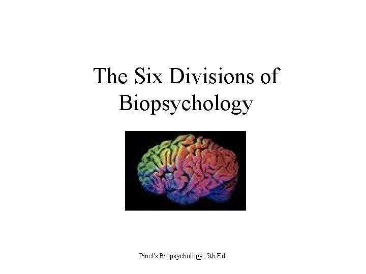 The Six Divisions of Biopsychology Pinel's Biopsychology, 5 th Ed. 