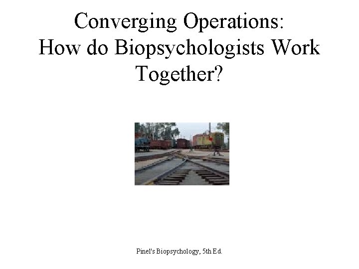 Converging Operations: How do Biopsychologists Work Together? Pinel's Biopsychology, 5 th Ed. 