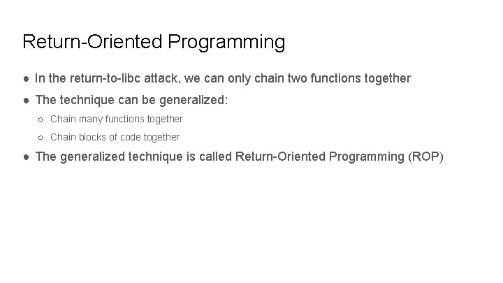 Return-Oriented Programming ● In the return-to-libc attack, we can only chain two functions together Return-Oriented Programming ● In the return-to-libc attack, we can only chain two functions together